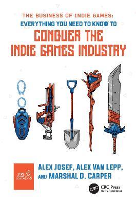 The Business of Indie Games: Everything You Need to Know to Conquer the Indie Games Industry - Alex Josef
