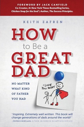 How to Be a Great Dad: No Matter What Kind of Father You Had - Keith Zafren