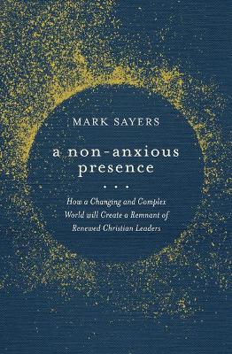 A Non-Anxious Presence: How a Changing and Complex World Will Create a Remnant of Renewed Christian Leaders - Mark Sayers