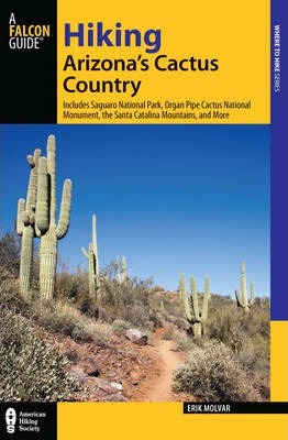 Hiking Arizona's Cactus Country: Includes Saguaro National Park, Organ Pipe Cactus National Monument, The Santa Catalina Mountains, And More, Third Ed - Erik Molvar