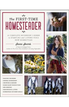 The First-Time Homesteader: A Complete Beginner's Guide to Starting and Loving Your New Homestead - Jessica Sowards