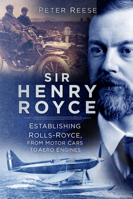 Sir Henry Royce: Establishing Rolls-Royce, from Motor Cars to Aero Engines - Peter Reese