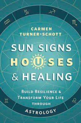 Sun Signs, Houses & Healing: Build Resilience and Transform Your Life Through Astrology - Carmen Turner-schott