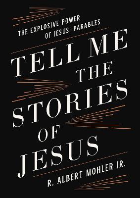 Tell Me the Stories of Jesus: The Explosive Power of Jesus' Parables - R. Albert Mohler Jr