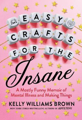 Easy Crafts for the Insane: A Mostly Funny Memoir of Mental Illness and Making Things - Kelly Williams Brown
