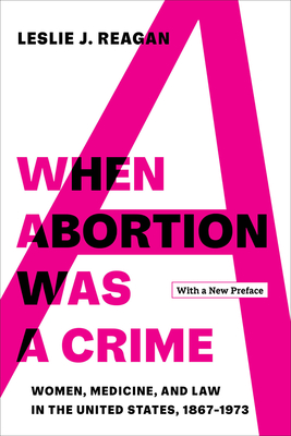 When Abortion Was a Crime: Women, Medicine, and Law in the United States, 1867-1973, with a New Preface - Leslie J. Reagan