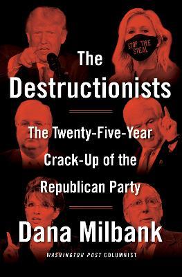 The Destructionists: The Twenty-Five Year Crack-Up of the Republican Party - Dana Milbank