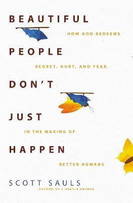 Beautiful People Don't Just Happen: How God Redeems Regret, Hurt, and Fear in the Making of Better Humans - Scott Sauls
