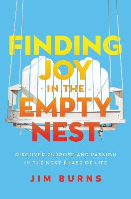 Finding Joy in the Empty Nest: Discover Purpose and Passion in the Next Phase of Life - Jim Burns Ph. D.