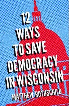 Coperta cărții 'Twelve Ways to Save Democracy in Wisconsin - Matthew Rothschild'