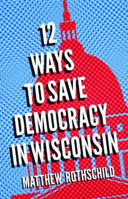 Coperta cărții 'Twelve Ways to Save Democracy in Wisconsin - Matthew Rothschild'