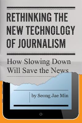 Rethinking the New Technology of Journalism: How Slowing Down Will Save the News - Seong Jae Min