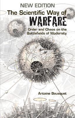 The Scientific Way of Warfare: Order and Chaos on the Battlefields of Modernity - Antoine J. Bousquet