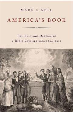 Poza produsului America's Book: The Rise and Decline of a Bible Civilization, 1794-1911 - Mark A. Noll