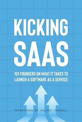 Kicking SaaS: 101 Founders on What it Takes to Launch a Software as a Service - Kelsey Yarnell