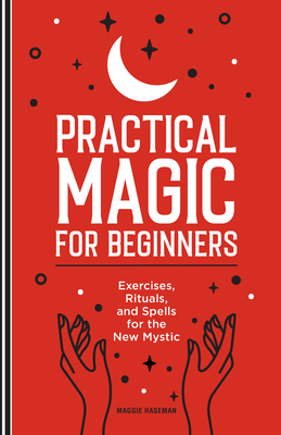 Practical Magic for Beginners: Exercises, Rituals, and Spells for the New Mystic - Maggie Haseman