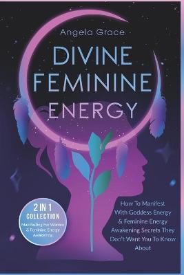 Divine Feminine Energy: How To Manifest With Goddess Energy & Feminine Energy Awakening Secrets They Don't Want You To Know About (Manifesting - Angela Grace