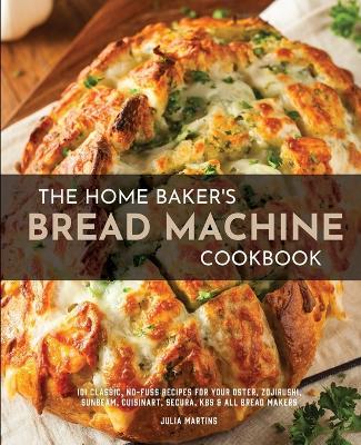 The Home Baker's Bread Machine Cookbook: 101 Classic, No-Fuss Recipes for Your Oster, Zojirushi, Sunbeam, Cuisinart, Secura, KBS & All Bread Makers - Julia Martins