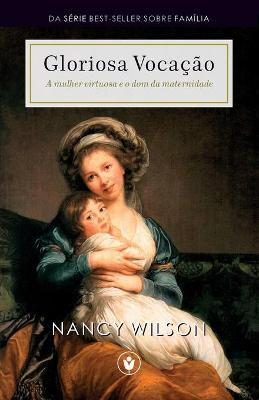 Gloriosa Vocação: A mulher virtuosa e o dom da maternidade - Nancy Wilson