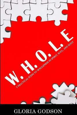 W.H.O.L.E: 5 Practical Steps To Wholeness in Spirit, Soul, and Body - Gloria Godson