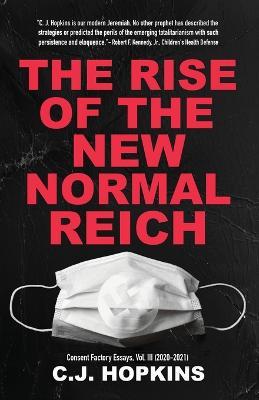 The Rise of the New Normal Reich: Consent Factory Essays, Vol. III (2020-2021) - C. J. Hopkins