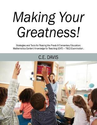 Making Your Greatness! Strategies and Tools for Passing the Praxis II Elementary Education: Mathematics Content Knowledge for Teaching (CKT) - 7813 Ex - C. E. Davis