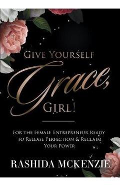 Coperta cărții 'Give Yourself Grace, Girl!: For the Female Entrepreneur Ready to Release Perfection & Reclaim Your Power - Rashida'