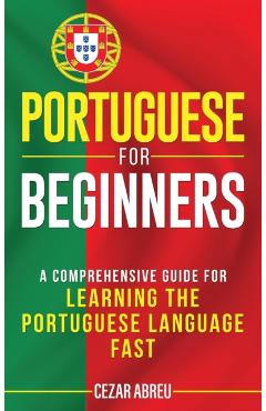 Portuguese for Beginners: A Comprehensive Guide to Learning the Portuguese Language Fast - Cezar Abreu