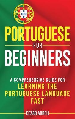 Portuguese for Beginners: A Comprehensive Guide to Learning the Portuguese Language Fast - Cezar Abreu