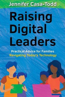 Raising Digital Leaders: Practical Advice for Families Navigating Today's Technology - Jennifer Casa-todd