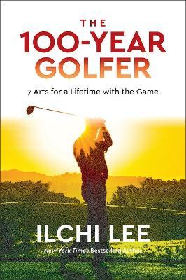 The 100-Year Golfer: 7 Arts for a Lifetime with the Game - Ilchi Lee