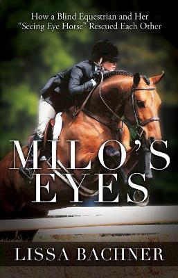 Milo's Eyes: How a Blind Equestrian and Her Seeing Eye Horse Saved Each Other - Lissa Bachner