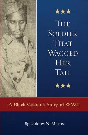 The Soldier That Wagged Her Tail: A Black Veteran's Story of WWII - Dolores N. Morris