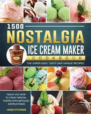 1500 Nostalgia Ice Cream Maker Cookbook: The Super Easy, Tasty and Unique Recipes to Teach You How to Creat Special Tastes with Detailed Instructions - Jacque Petersen