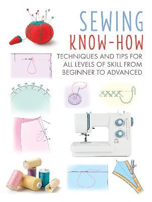 Sewing Know-How: Techniques and Tips for All Levels of Skill from Beginner to Advanced - Cico Books