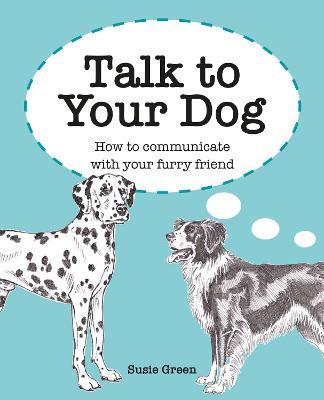 Talk to Your Dog: How to Communicate with Your Furry Friend - Susie Green