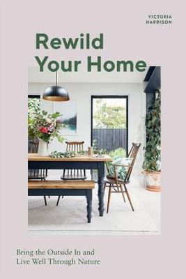 Rewild Your Home: Bring the Outside in and Living Well Through Nature - Victoria Harrison