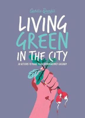Living Green in the City: 50 Actions to Make Your Surroundings Greener - Ophelie Damblé