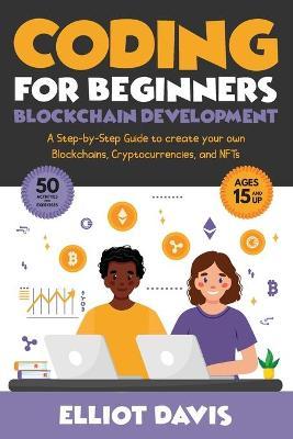 Coding for Beginners: Blockchain Development: A Step-By-Step Guide To Create Your Own Blockchains, Cryptocurrencies and NFTs - Elliot Davis
