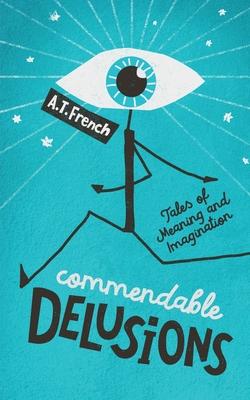 Commendable Delusions: Tales of Meaning and Imagination - A. T. French