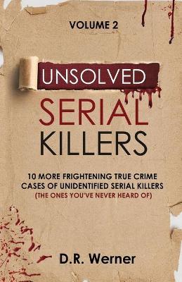 Unsolved Serial Killers: 10 More Frightening True Crime Cases of Unidentified Serial Killers (The Ones You've Never Heard of) Volume 2 - D. R. Werner