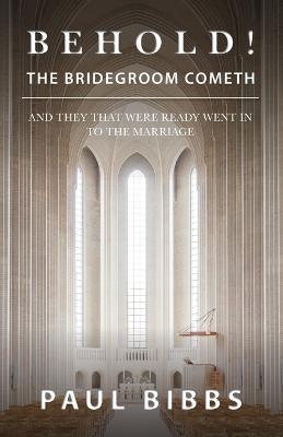 Behold! The Bridegroom Cometh: And They that Were Ready Went In to the Marriage - Paul Bibbs