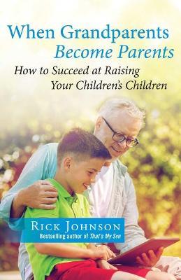 When Grandparents Become Parents: How to Succeed at Raising Your Children's Children - Rick Johnson