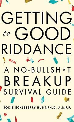 Getting to Good Riddance: A No-Bullsh*t Breakup Survival Guide - Jodie Eckleberry-hunt