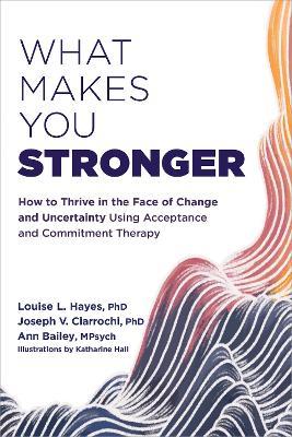 What Makes You Stronger: How to Thrive in the Face of Change and Uncertainty Using Acceptance and Commitment Therapy - Louise L. Hayes