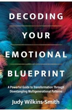 Poza produsului Decoding Your Emotional Blueprint: A Powerful Guide to Transformation Through Disentangling Multigenerational Patterns - Judy Wilkins-smith