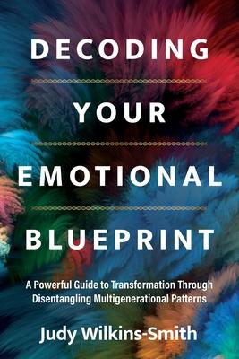 Decoding Your Emotional Blueprint: A Powerful Guide to Transformation Through Disentangling Multigenerational Patterns - Judy Wilkins-smith