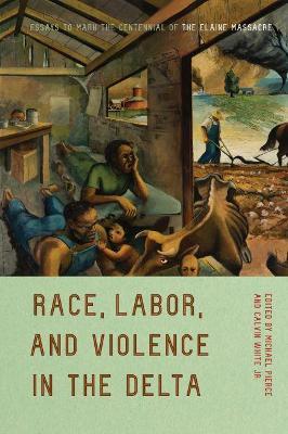 Race, Labor, and Violence in the Delta: Essays to Mark the Centennial of the Elaine Massacre - Michael Pierce