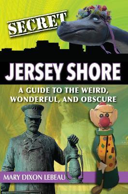 Secret Jersey Shore: A Guide to the Weird, Wonderful, and Obscure - Mary Dixon Lebeau