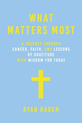 What Matters Most: A Journey Through Cancer, Faith, and Lessons of Gratitude and Wisdom for Today - Ryan Hagen